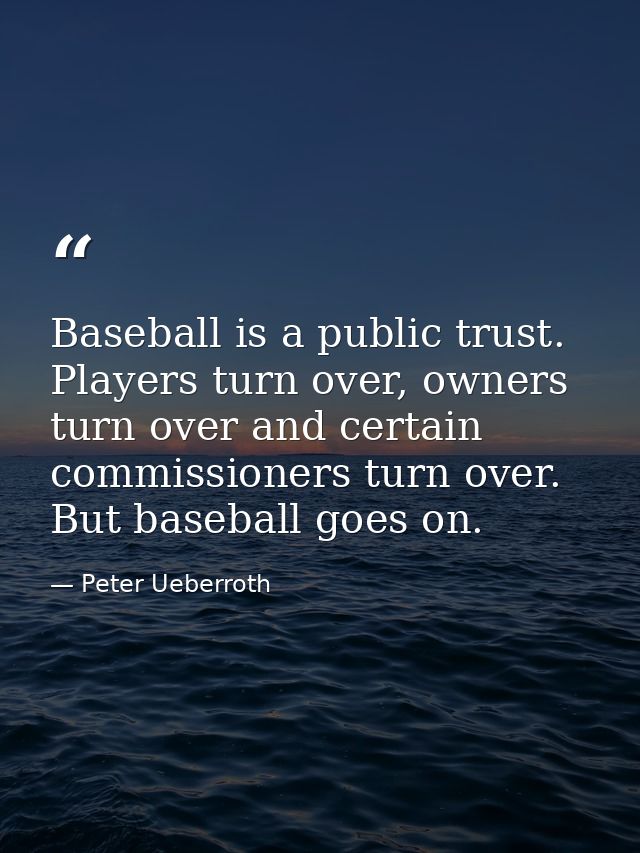 Baseball is a public trust. Players turn over, owners turn over and certain commissioners turn over. But baseball goes o — Peter Ueberroth