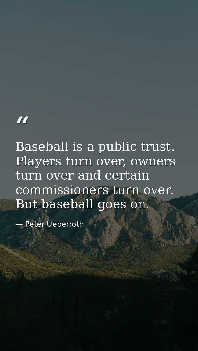 Baseball is a public trust. Players turn over, owners turn over and certain commissioners turn over. But baseball goes o — Peter Ueberroth