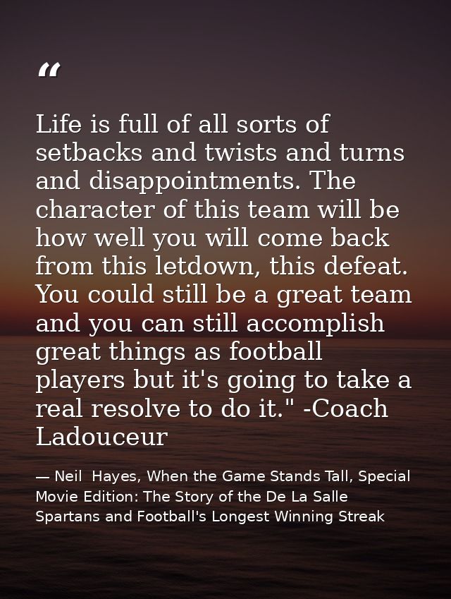 Life is full of all sorts of setbacks and twists and turns and disappointments. The character of this team will be how w — Neil  Hayes, When the Game Stands Tall, Special Movie Edition: The Story of the De La Salle Spartans and Football's Longest Winning Streak