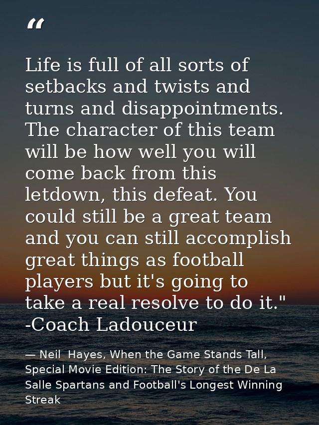 Life is full of all sorts of setbacks and twists and turns and disappointments. The character of this team will be how w — Neil  Hayes, When the Game Stands Tall, Special Movie Edition: The Story of the De La Salle Spartans and Football's Longest Winning Streak