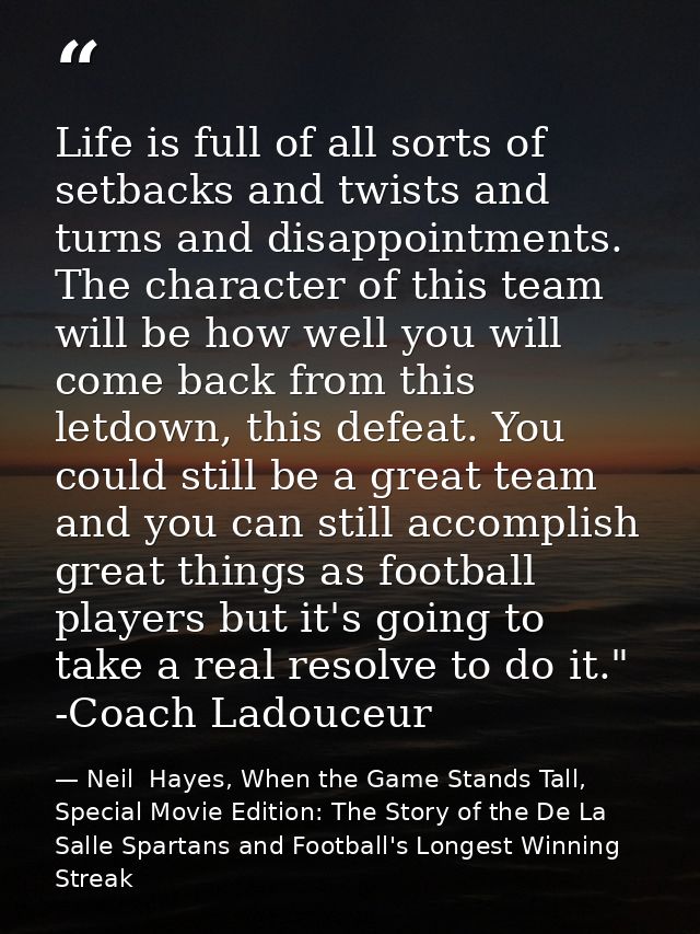 Life is full of all sorts of setbacks and twists and turns and disappointments. The character of this team will be how w — Neil  Hayes, When the Game Stands Tall, Special Movie Edition: The Story of the De La Salle Spartans and Football's Longest Winning Streak