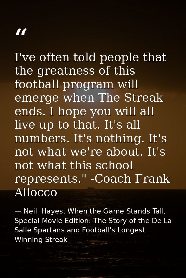 I've often told people that the greatness of this football program will emerge when The Streak ends. I hope you will all — Neil  Hayes, When the Game Stands Tall, Special Movie Edition: The Story of the De La Salle Spartans and Football's Longest Winning Streak