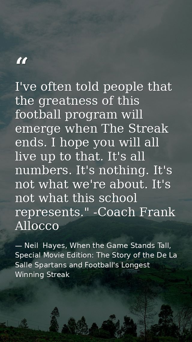 I've often told people that the greatness of this football program will emerge when The Streak ends. I hope you will all — Neil  Hayes, When the Game Stands Tall, Special Movie Edition: The Story of the De La Salle Spartans and Football's Longest Winning Streak