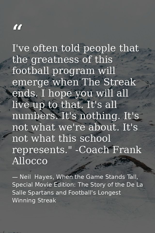 I've often told people that the greatness of this football program will emerge when The Streak ends. I hope you will all — Neil  Hayes, When the Game Stands Tall, Special Movie Edition: The Story of the De La Salle Spartans and Football's Longest Winning Streak