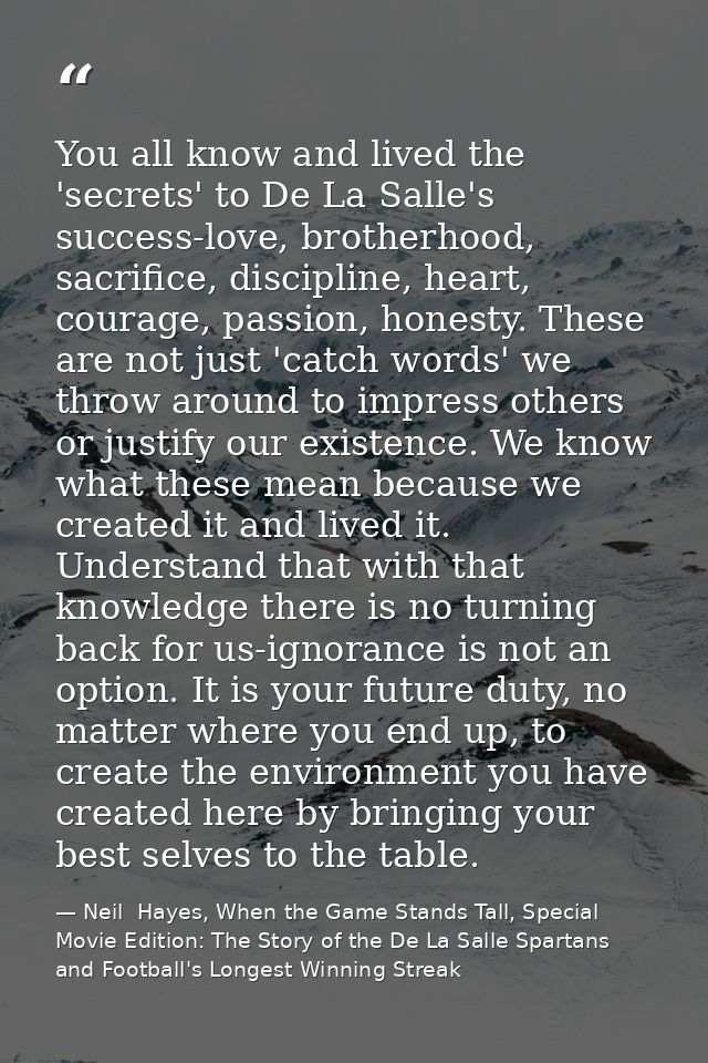 You all know and lived the 'secrets' to De La Salle's success-love, brotherhood, sacrifice, discipline, heart, courage,  — Neil  Hayes, When the Game Stands Tall, Special Movie Edition: The Story of the De La Salle Spartans and Football's Longest Winning Streak