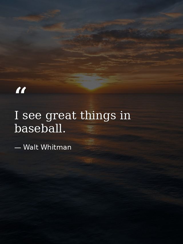 I see great things in baseball. — Walt Whitman