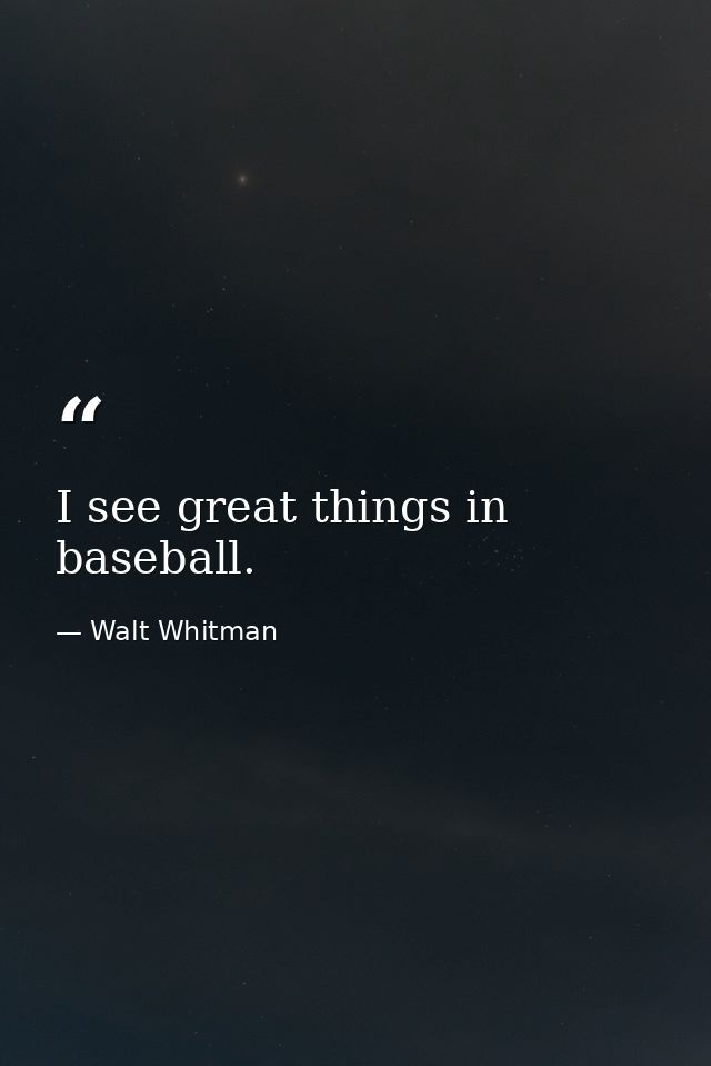 I see great things in baseball. — Walt Whitman