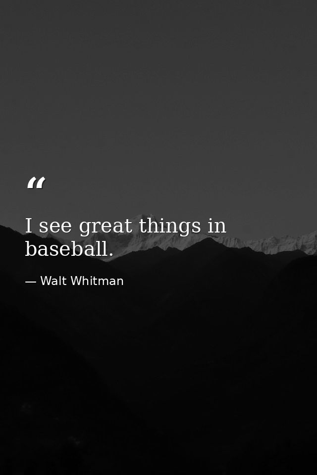 I see great things in baseball. — Walt Whitman