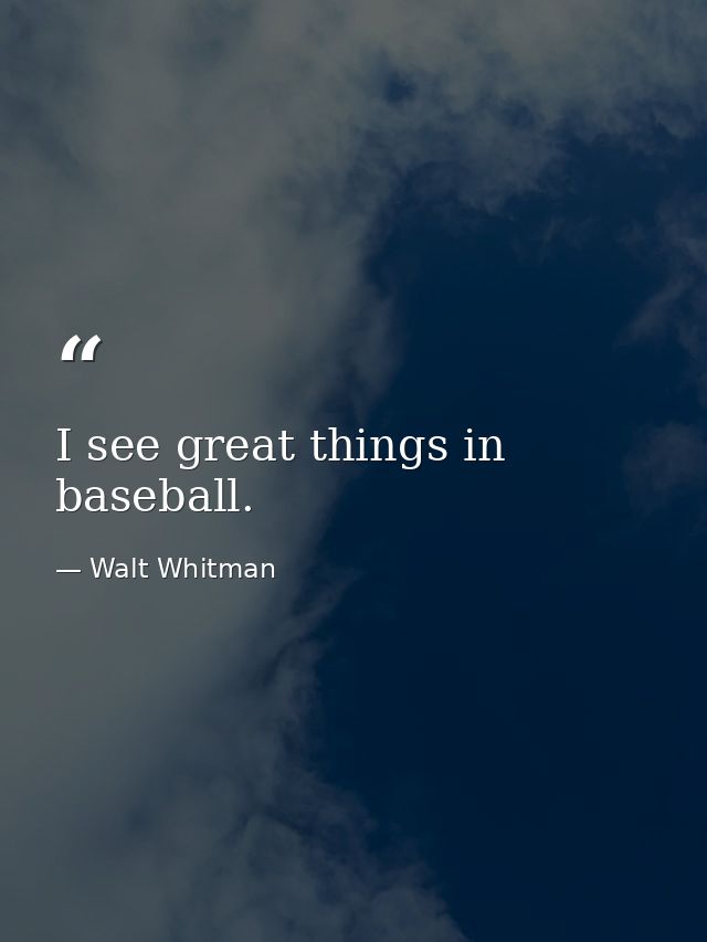 I see great things in baseball. — Walt Whitman