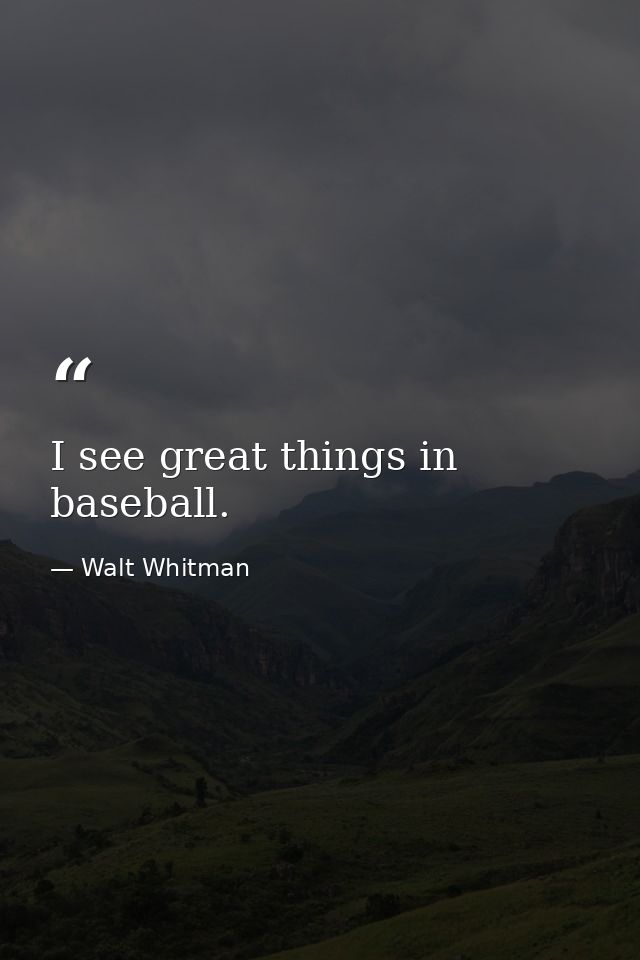 I see great things in baseball. — Walt Whitman