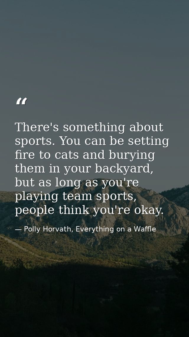 There's something about sports. You can be setting fire to cats and burying them in your backyard, but as long as you're — Polly Horvath, Everything on a Waffle