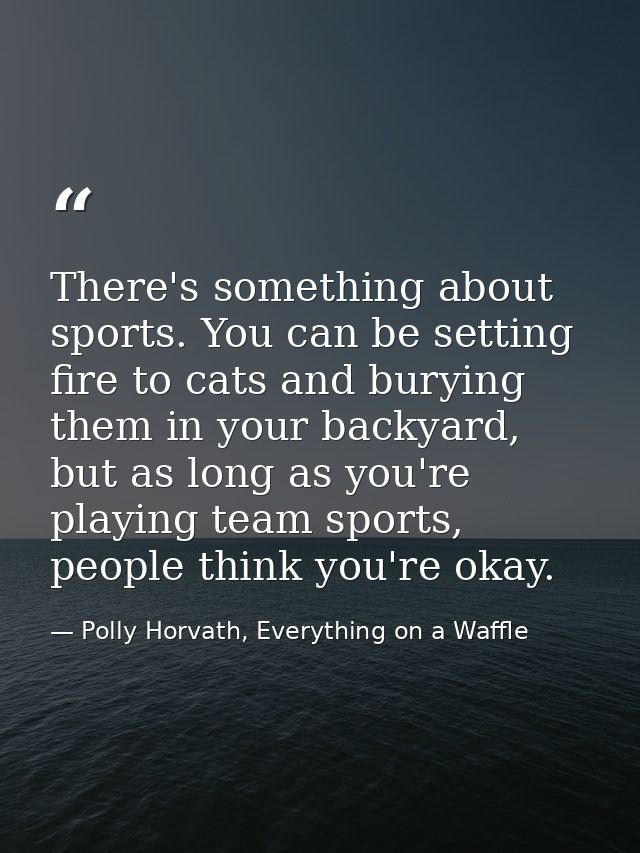 There's something about sports. You can be setting fire to cats and burying them in your backyard, but as long as you're — Polly Horvath, Everything on a Waffle