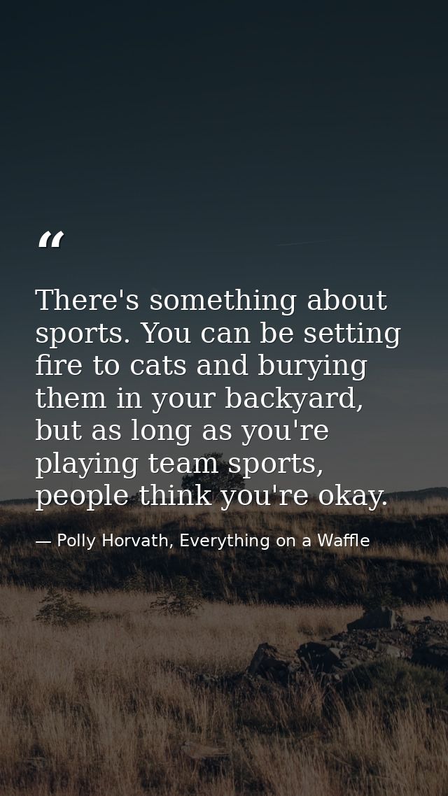 There's something about sports. You can be setting fire to cats and burying them in your backyard, but as long as you're — Polly Horvath, Everything on a Waffle