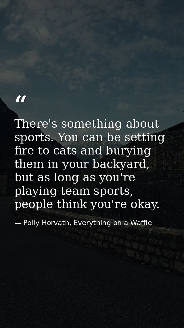 There's something about sports. You can be setting fire to cats and burying them in your backyard, but as long as you're — Polly Horvath, Everything on a Waffle