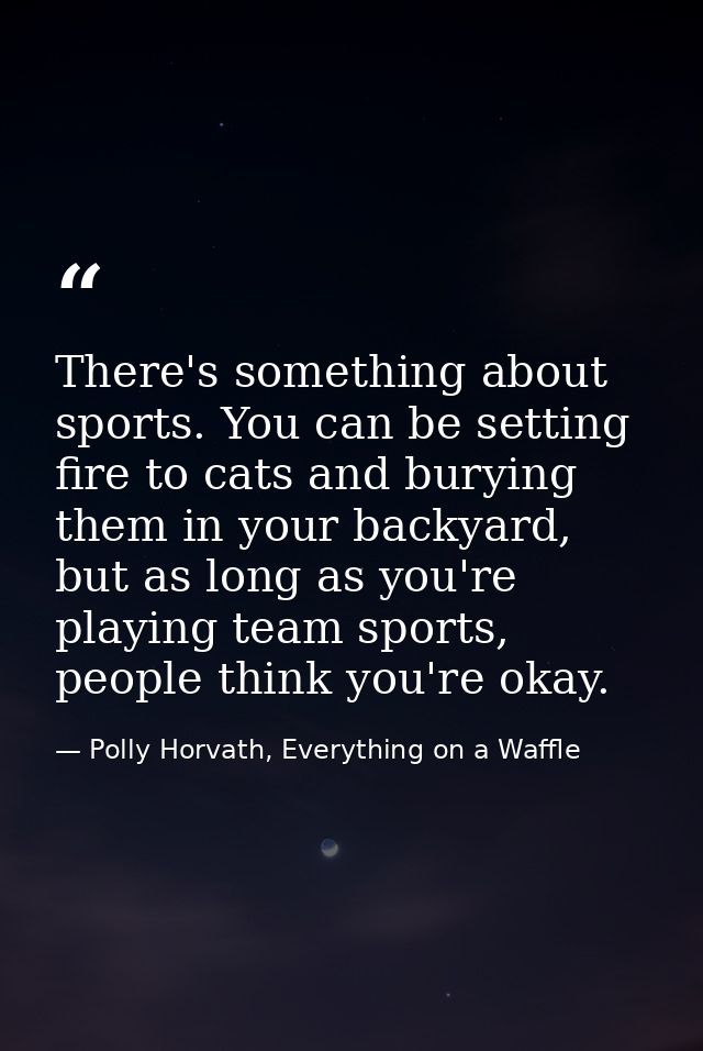 There's something about sports. You can be setting fire to cats and burying them in your backyard, but as long as you're — Polly Horvath, Everything on a Waffle