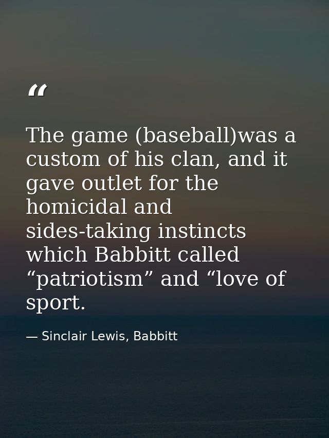 The game (baseball)was a custom of his clan, and it gave outlet for the homicidal and sides-taking instincts which Babbi — Sinclair Lewis, Babbitt