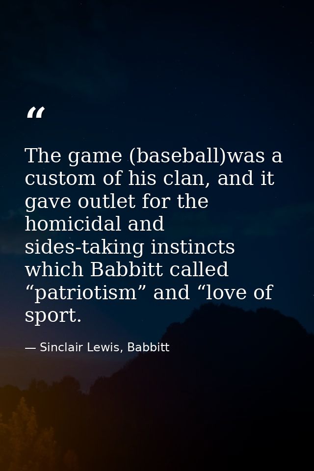 The game (baseball)was a custom of his clan, and it gave outlet for the homicidal and sides-taking instincts which Babbi — Sinclair Lewis, Babbitt
