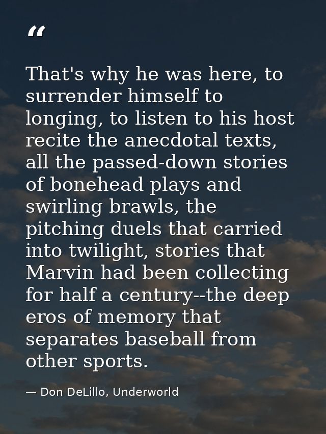 That's why he was here, to surrender himself to longing, to listen to his host recite the anecdotal texts, all the passe — Don DeLillo, Underworld