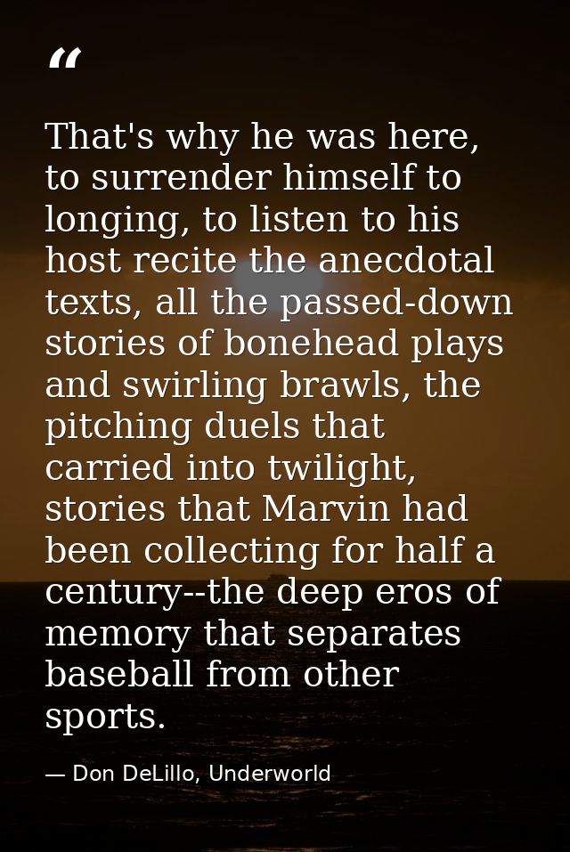 That's why he was here, to surrender himself to longing, to listen to his host recite the anecdotal texts, all the passe — Don DeLillo, Underworld