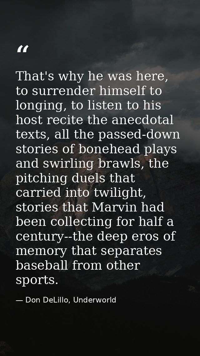 That's why he was here, to surrender himself to longing, to listen to his host recite the anecdotal texts, all the passe — Don DeLillo, Underworld