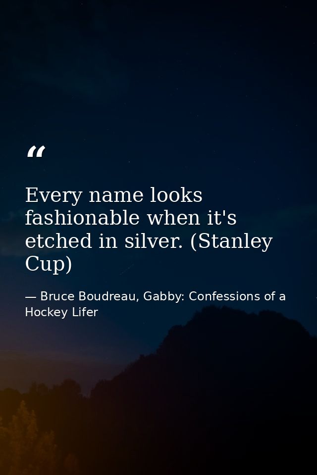 Every name looks fashionable when it's etched in silver. (Stanley Cup) — Bruce Boudreau, Gabby: Confessions of a Hockey Lifer