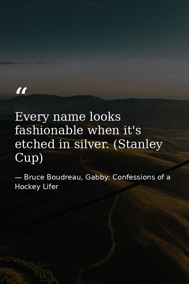 Every name looks fashionable when it's etched in silver. (Stanley Cup) — Bruce Boudreau, Gabby: Confessions of a Hockey Lifer
