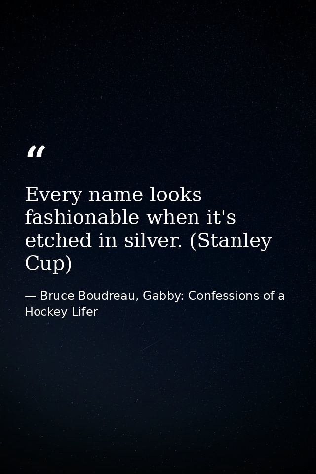 Every name looks fashionable when it's etched in silver. (Stanley Cup) — Bruce Boudreau, Gabby: Confessions of a Hockey Lifer