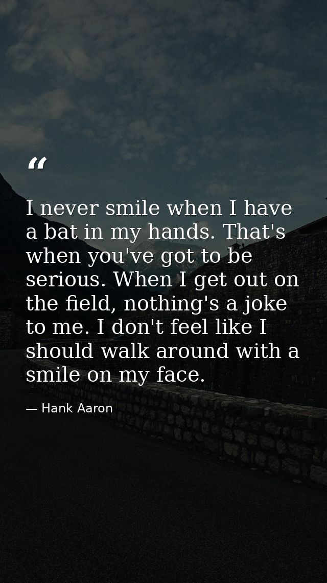 I never smile when I have a bat in my hands. That's when you've got to be serious. When I get out on the field, nothing' — Hank Aaron