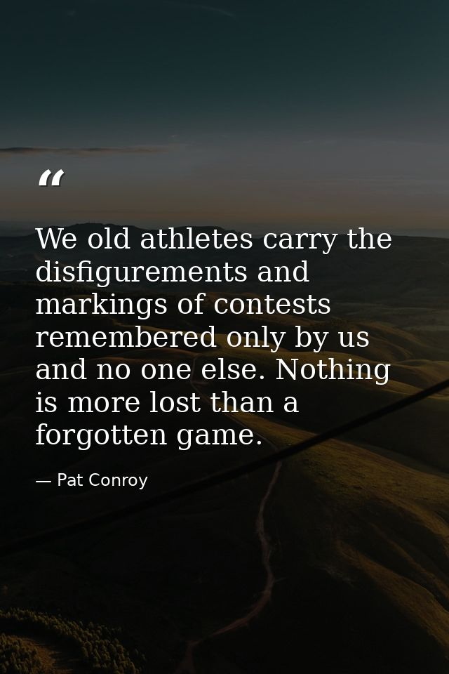 We old athletes carry the disfigurements and markings of contests remembered only by us and no one else. Nothing is more — Pat Conroy