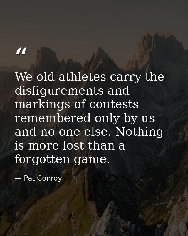 We old athletes carry the disfigurements and markings of contests remembered only by us and no one else. Nothing is more — Pat Conroy