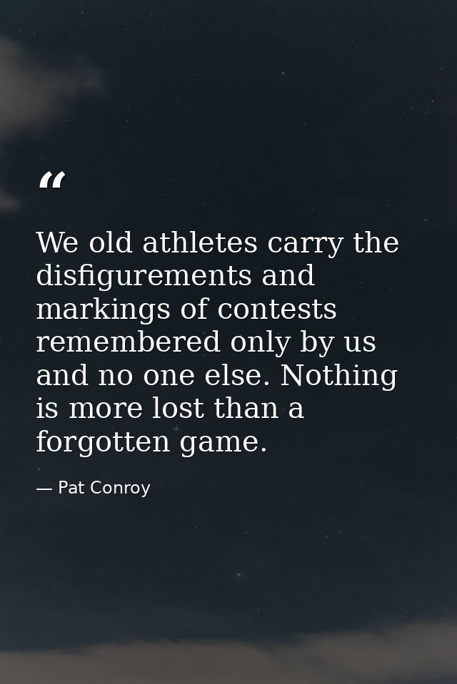 We old athletes carry the disfigurements and markings of contests remembered only by us and no one else. Nothing is more — Pat Conroy