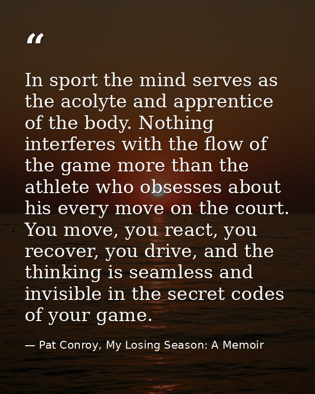 In sport the mind serves as the acolyte and apprentice of the body. Nothing interferes with the flow of the game more th — Pat Conroy, My Losing Season: A Memoir
