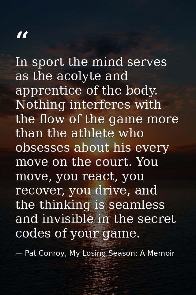 In sport the mind serves as the acolyte and apprentice of the body. Nothing interferes with the flow of the game more th — Pat Conroy, My Losing Season: A Memoir