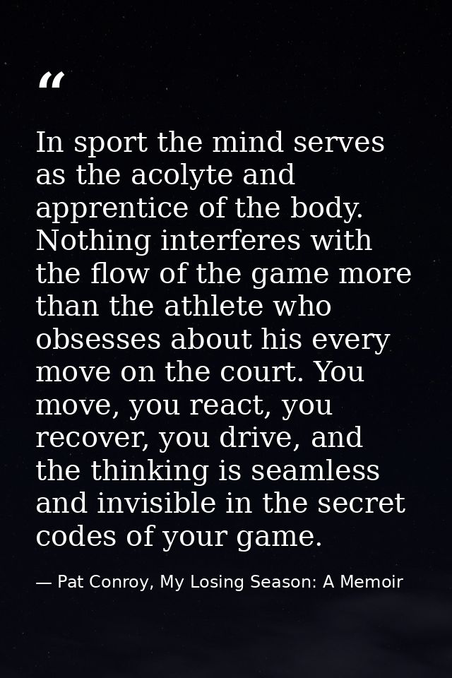 In sport the mind serves as the acolyte and apprentice of the body. Nothing interferes with the flow of the game more th — Pat Conroy, My Losing Season: A Memoir