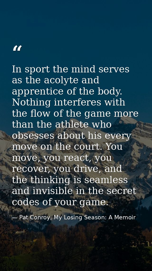 In sport the mind serves as the acolyte and apprentice of the body. Nothing interferes with the flow of the game more th — Pat Conroy, My Losing Season: A Memoir