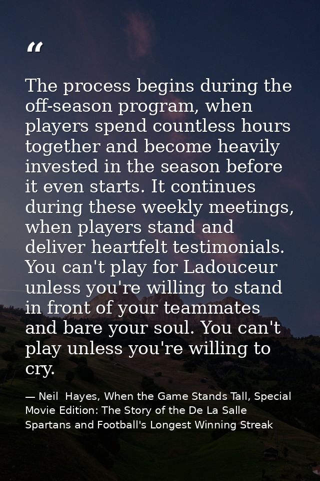 The process begins during the off-season program, when players spend countless hours together and become heavily investe — Neil  Hayes, When the Game Stands Tall, Special Movie Edition: The Story of the De La Salle Spartans and Football's Longest Winning Streak