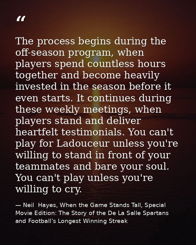 The process begins during the off-season program, when players spend countless hours together and become heavily investe — Neil  Hayes, When the Game Stands Tall, Special Movie Edition: The Story of the De La Salle Spartans and Football's Longest Winning Streak