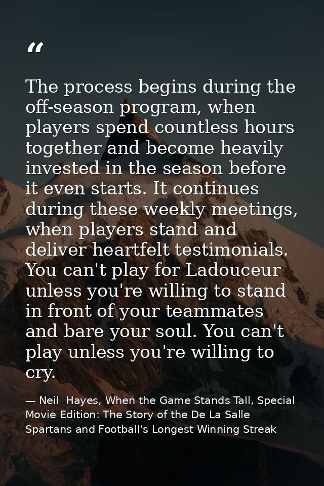 The process begins during the off-season program, when players spend countless hours together and become heavily investe — Neil  Hayes, When the Game Stands Tall, Special Movie Edition: The Story of the De La Salle Spartans and Football's Longest Winning Streak