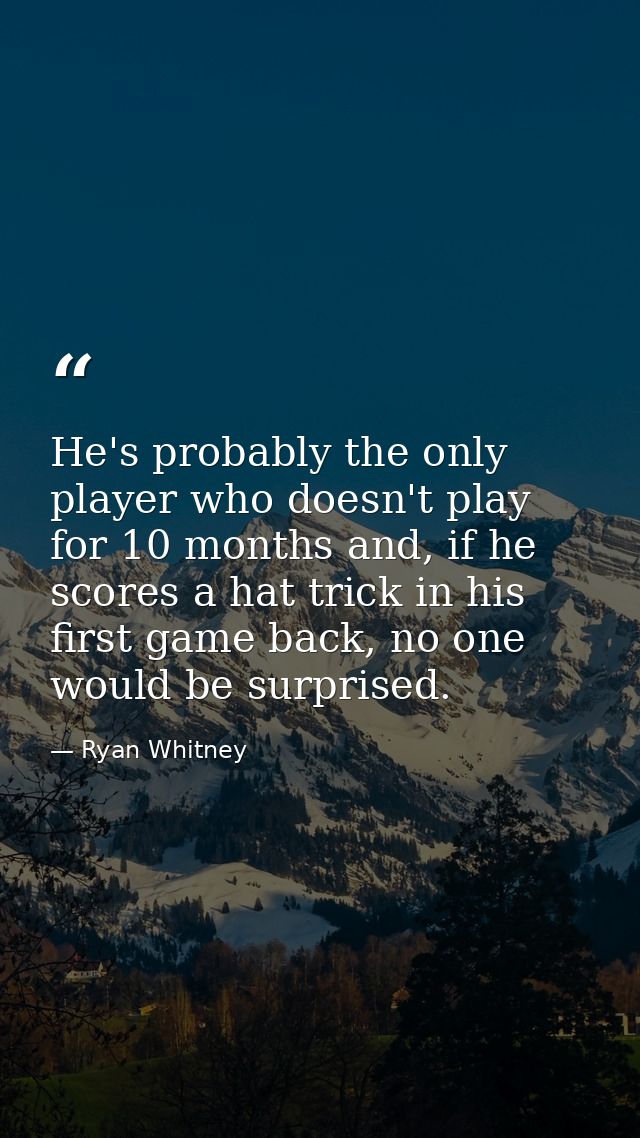 He's probably the only player who doesn't play for 10 months and, if he scores a hat trick in his first game back, no on — Ryan Whitney