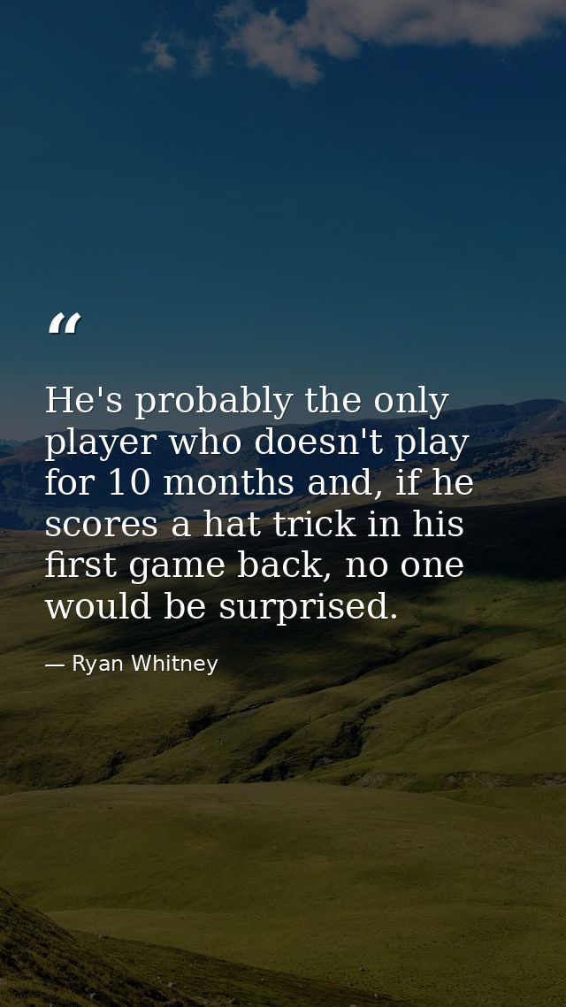 He's probably the only player who doesn't play for 10 months and, if he scores a hat trick in his first game back, no on — Ryan Whitney