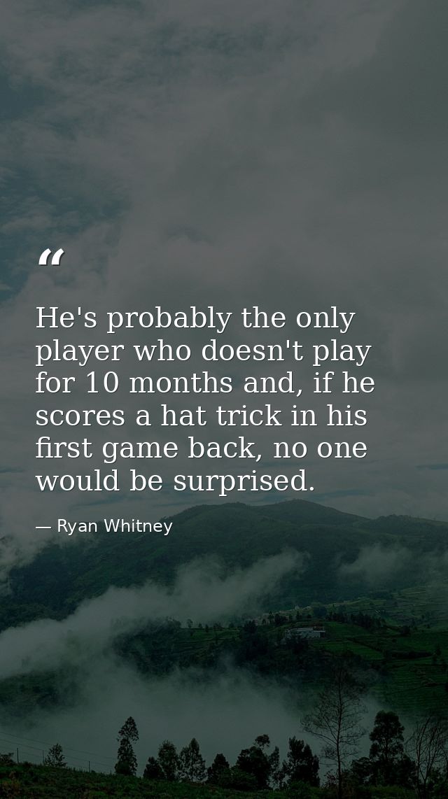 He's probably the only player who doesn't play for 10 months and, if he scores a hat trick in his first game back, no on — Ryan Whitney