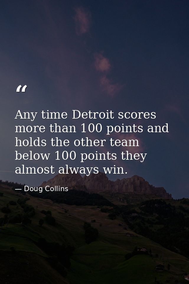 Any time Detroit scores more than 100 points and holds the other team below 100 points they almost always win. — Doug Collins