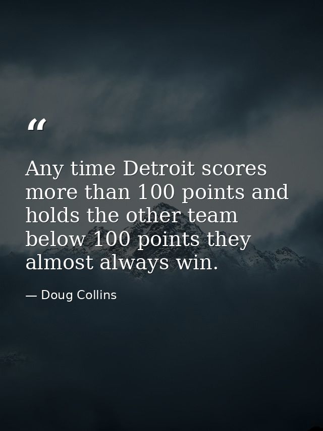 Any time Detroit scores more than 100 points and holds the other team below 100 points they almost always win. — Doug Collins