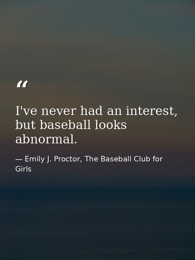I've never had an interest, but baseball looks abnormal. — Emily J. Proctor, The Baseball Club for Girls