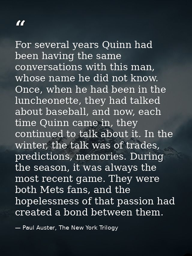 For several years Quinn had been having the same conversations with this man, whose name he did not know. Once, when he  — Paul Auster, The New York Trilogy