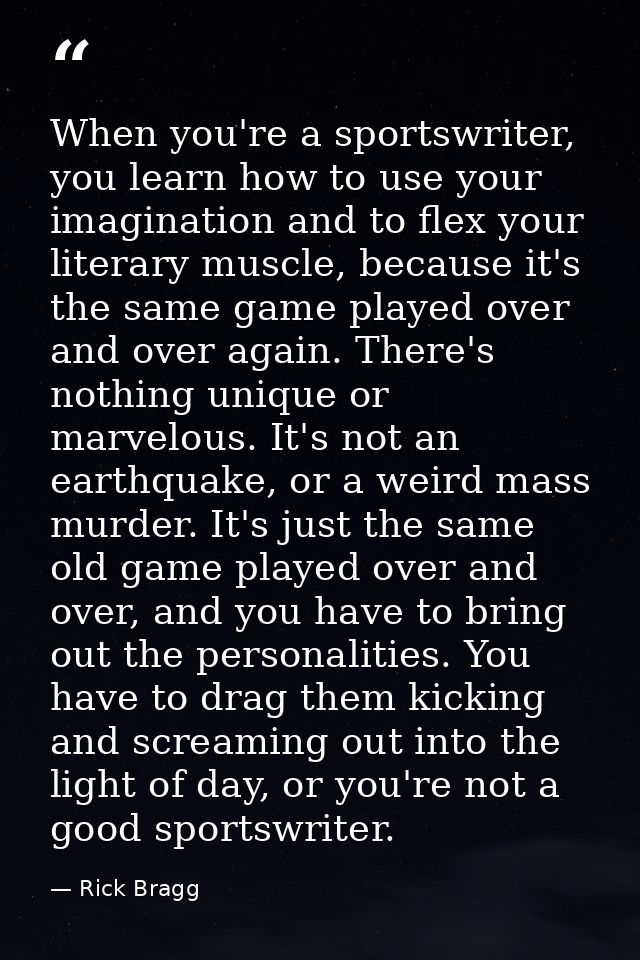 When you're a sportswriter, you learn how to use your imagination and to flex your literary muscle, because it's the sam — Rick Bragg