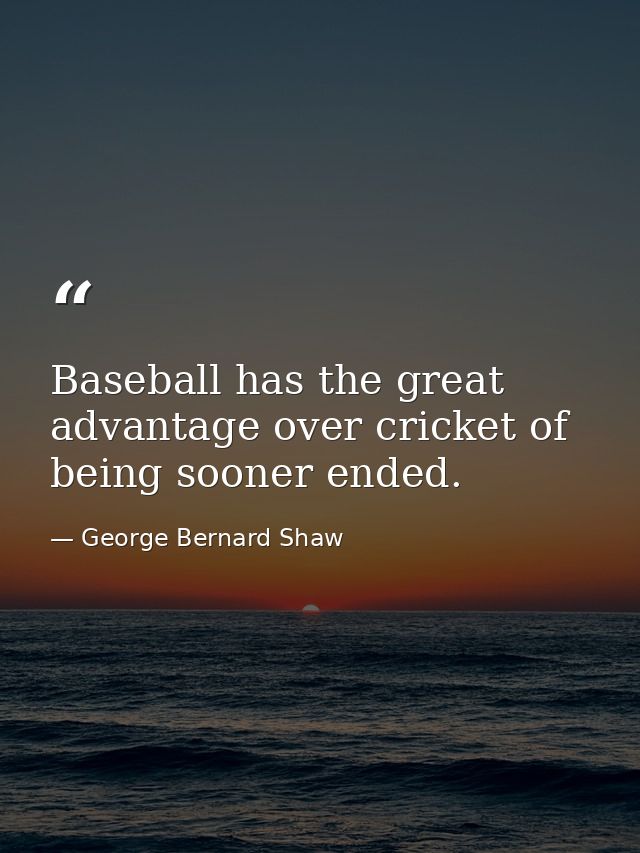 Baseball has the great advantage over cricket of being sooner ended. — George Bernard Shaw