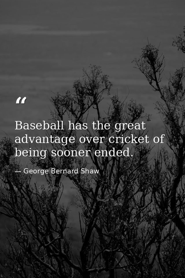 Baseball has the great advantage over cricket of being sooner ended. — George Bernard Shaw