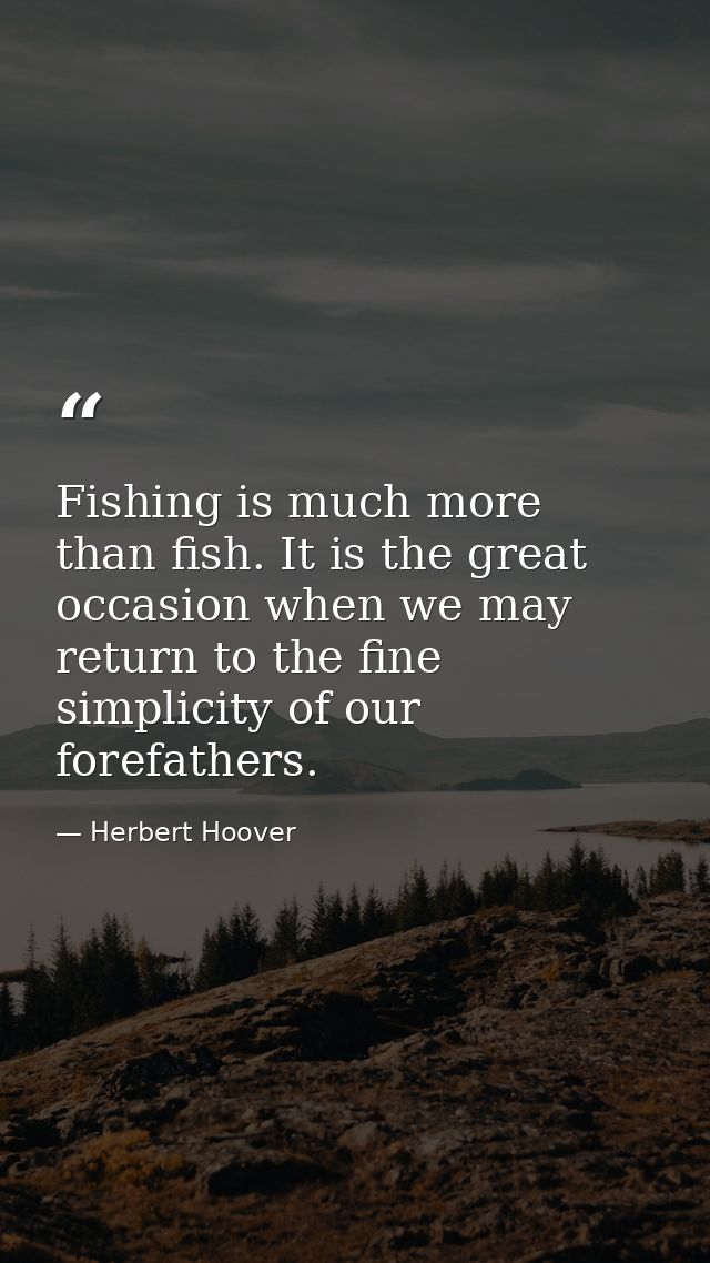 Fishing is much more than fish. It is the great occasion when we may return to the fine simplicity of our forefathers. — Herbert Hoover