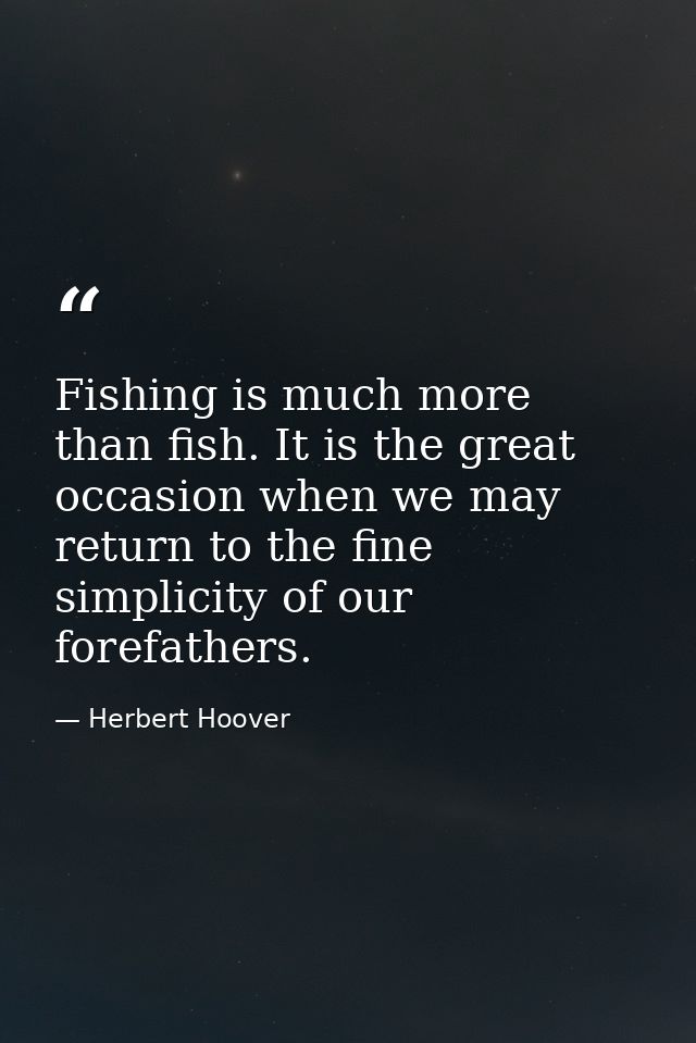 Fishing is much more than fish. It is the great occasion when we may return to the fine simplicity of our forefathers. — Herbert Hoover
